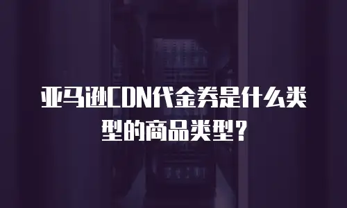 亚马逊CDN代金券是什么类型的商品类型？