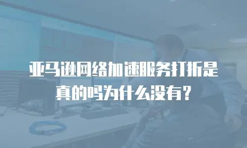 亚马逊网络加速服务打折是真的吗为什么没有？