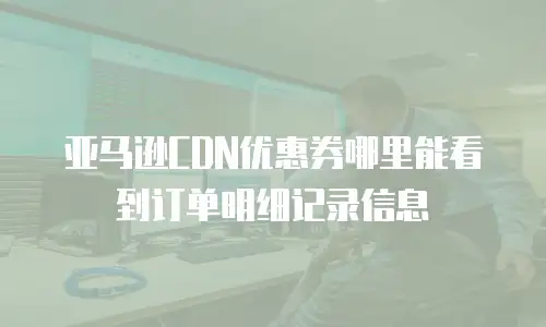 亚马逊CDN优惠券哪里能看到订单明细记录信息
