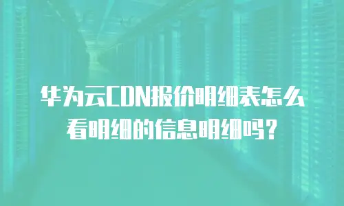 华为云CDN报价明细表怎么看明细的信息明细吗？