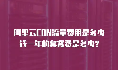 阿里云CDN流量费用是多少钱一年的套餐费是多少？