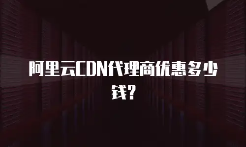 阿里云CDN代理商优惠多少钱？