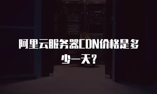 阿里云服务器CDN价格是多少一天？