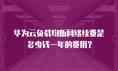 华为云负载均衡网络续费是多少钱一年的费用？