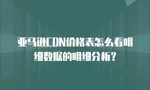 亚马逊CDN价格表怎么看明细数据的明细分析？