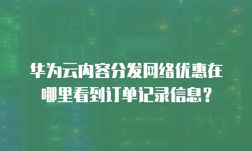 华为云内容分发网络优惠在哪里看到订单记录信息？
