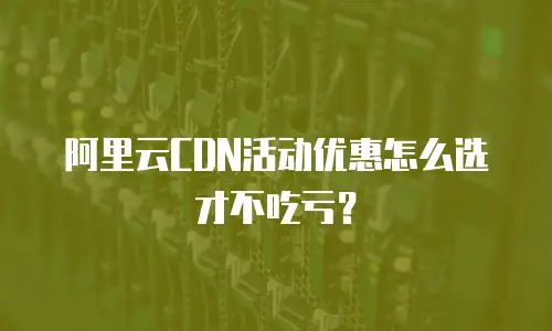 阿里云CDN活动优惠怎么选才不吃亏？