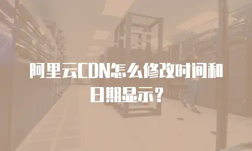 阿里云CDN怎么修改时间和日期显示？