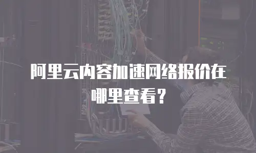 阿里云内容加速网络报价在哪里查看？