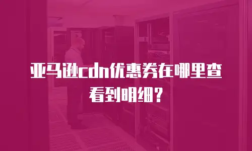 亚马逊cdn优惠券在哪里查看到明细？