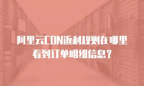 阿里云CDN返利规则在哪里看到订单明细信息？