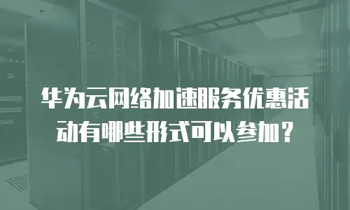 华为云网络加速服务优惠活动有哪些形式可以参加？