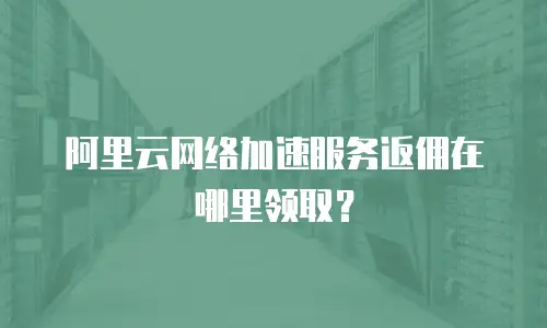 阿里云网络加速服务返佣在哪里领取？