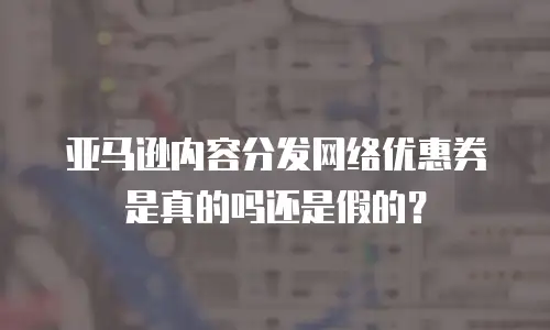 亚马逊内容分发网络优惠券是真的吗还是假的？