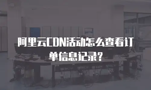 阿里云CDN活动怎么查看订单信息记录？