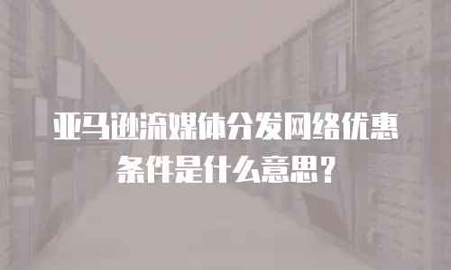 亚马逊流媒体分发网络优惠条件是什么意思？