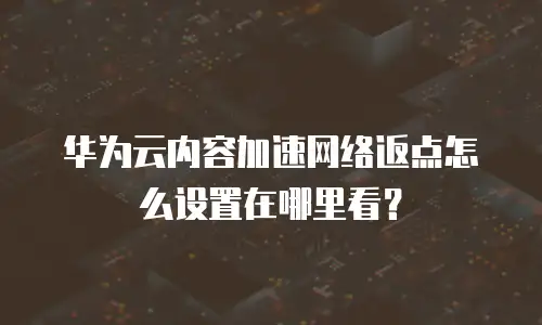 华为云内容加速网络返点怎么设置在哪里看？