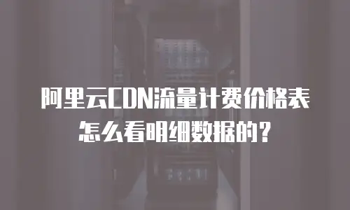 阿里云CDN流量计费价格表怎么看明细数据的？