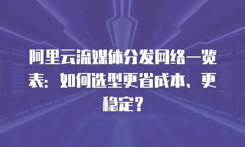阿里云流媒体分发网络一览表：如何选型更省成本、更稳定？