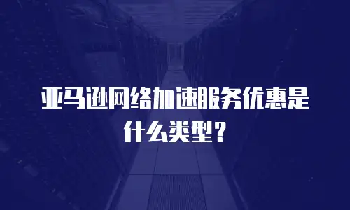 亚马逊网络加速服务优惠是什么类型？