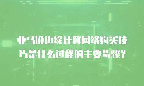 亚马逊边缘计算网络购买技巧是什么过程的主要步骤？