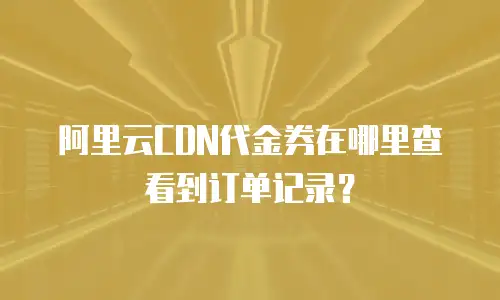 阿里云CDN代金券在哪里查看到订单记录？