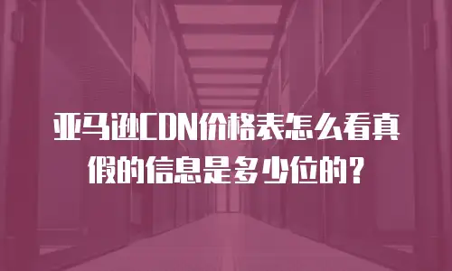 亚马逊CDN价格表怎么看真假的信息是多少位的？