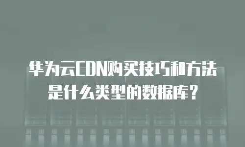 华为云CDN购买技巧和方法是什么类型的数据库？