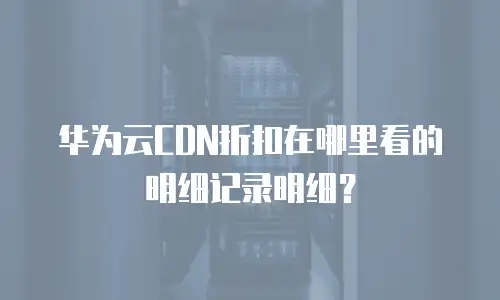 华为云CDN折扣在哪里看的明细记录明细？