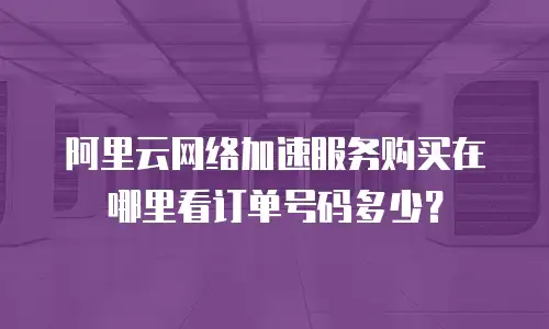 阿里云网络加速服务购买在哪里看订单号码多少？