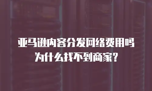 亚马逊内容分发网络费用吗为什么找不到商家？