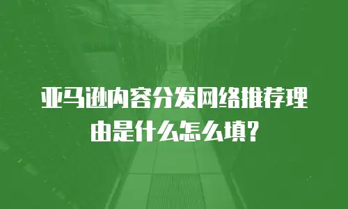 亚马逊内容分发网络推荐理由是什么怎么填？
