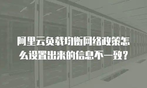 阿里云负载均衡网络政策怎么设置出来的信息不一致？