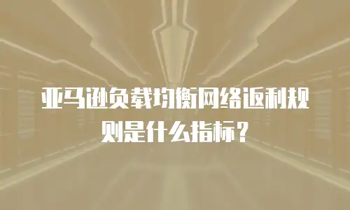 亚马逊负载均衡网络返利规则是什么指标？
