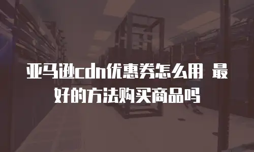 亚马逊cdn优惠券怎么用 最好的方法购买商品吗
