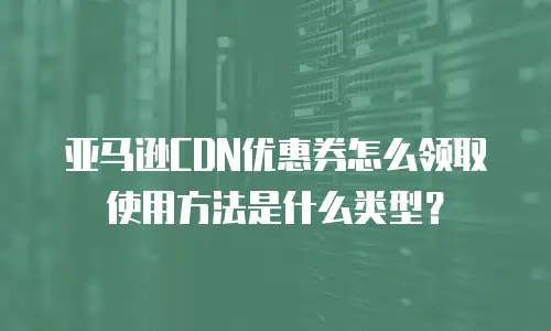 亚马逊CDN优惠券怎么领取使用方法是什么类型？