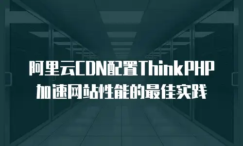 阿里云CDN配置ThinkPHP加速网站性能的最佳实践