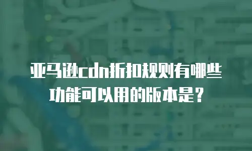 亚马逊cdn折扣规则有哪些功能可以用的版本是？