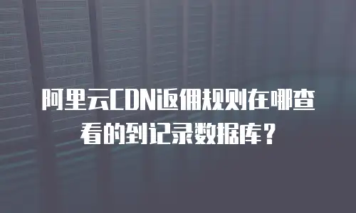 阿里云CDN返佣规则在哪查看的到记录数据库？