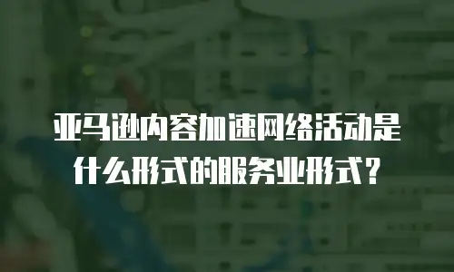 亚马逊内容加速网络活动是什么形式的服务业形式？