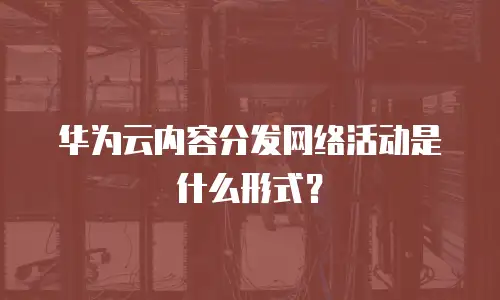 华为云内容分发网络活动是什么形式？