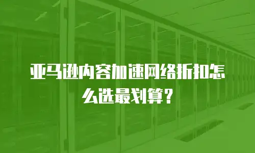 亚马逊内容加速网络折扣怎么选最划算？