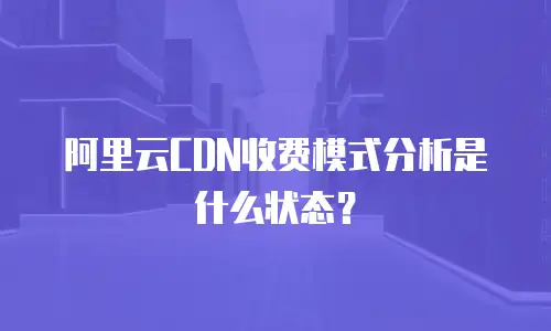 阿里云CDN收费模式分析是什么状态？