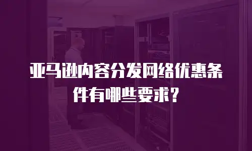 亚马逊内容分发网络优惠条件有哪些要求？