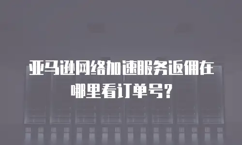 亚马逊网络加速服务返佣在哪里看订单号？