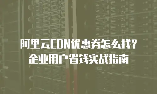 阿里云CDN优惠券怎么找？企业用户省钱实战指南
