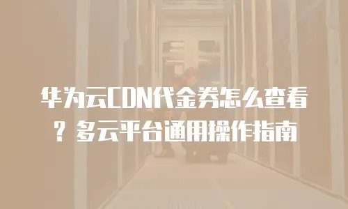 华为云CDN代金券怎么查看？多云平台通用操作指南