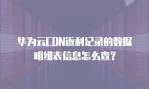 华为云CDN返利记录的数据明细表信息怎么查？