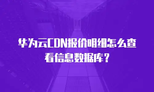 华为云CDN报价明细怎么查看信息数据库？