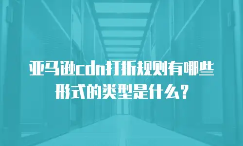 亚马逊cdn打折规则有哪些形式的类型是什么？